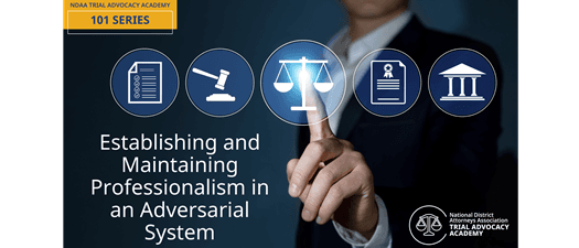 NDAA’s Trial Advocacy Academy 101 Series - Establishing and Maintaining Professionalism in an Adversarial System (Ethics)